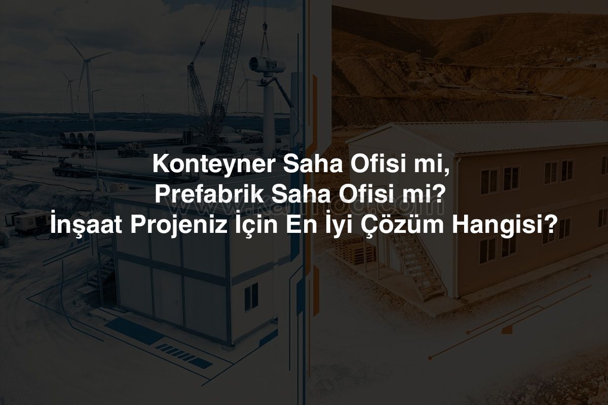 Konteyner Saha Ofisi mi, Prefabrik Saha Ofisi mi? İnşaat Projeniz İçin En İyi Çözüm Hangisi?