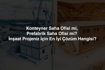 Konteyner Saha Ofisi mi, Prefabrik Saha Ofisi mi? İnşaat Projeniz İçin En İyi Çözüm Hangisi?